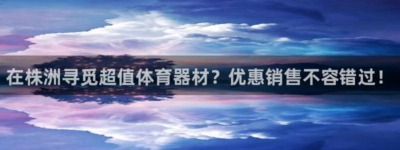 尊龙人生就是博旧版现：在株洲寻觅超值体育器材？优惠销