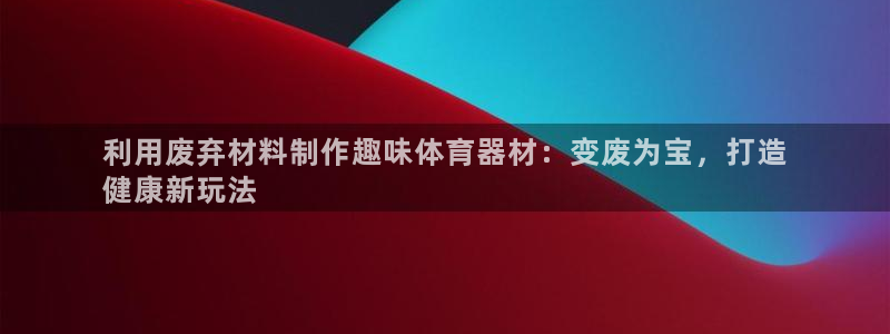 尊龙人生就是博一下下：利用废弃材料制作趣味体育器材：