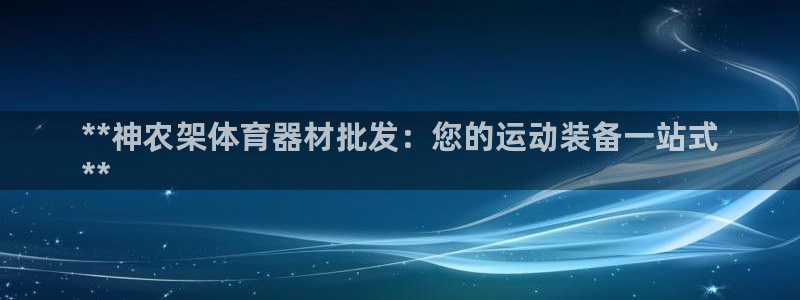 凯时国际app首页下载：**神农架体育器材批发：您的